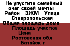 ! Не упустите семейный очаг своей мечты! › Район ­ ЗЖМ › Улица ­ Ставропольская › Общая площадь дома ­ 120 › Площадь участка ­ 250 › Цена ­ 4 700 000 - Ростовская обл., Батайск г. Недвижимость » Дома, коттеджи, дачи продажа   